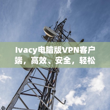 Ivacy电脑版VPN客户端,高效、安全,轻松实现远程办公 Ivacy电脑版VPN客户端,高效、安全,轻松实现远程办公