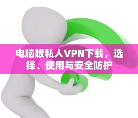 电脑版私人VPN下载,选择、使用与安全防护 电脑版私人VPN下载,选择、使用与安全防护