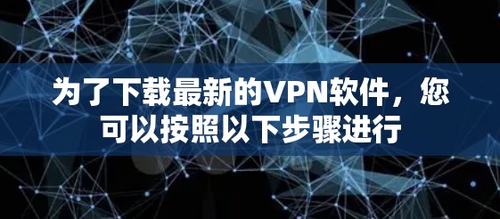 为了下载最新的VPN软件,您可以按照以下步骤进行 为了下载最新的VPN软件,您可以按照以下步骤进行