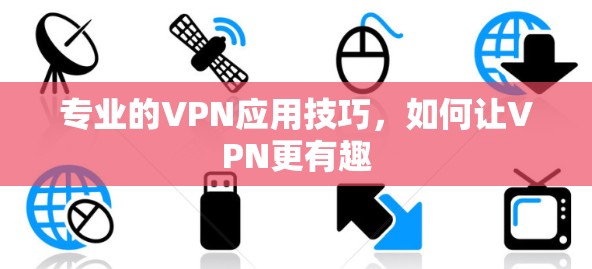 专业的VPN应用技巧,如何让VPN更有趣 专业的VPN应用技巧,如何让VPN更有趣