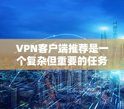 VPN客户端推荐是一个复杂但重要的任务,需要综合考虑用户的需求、平台的特点以及各自适用的场景。以下是一些综合考虑后推荐的VPN客户端 VPN客户端推荐是一个复杂但重要的任务,需要综合考虑用户的需求、平台的特点以及各自适用的场景。以下是一些综合考虑后推荐的VPN客户端