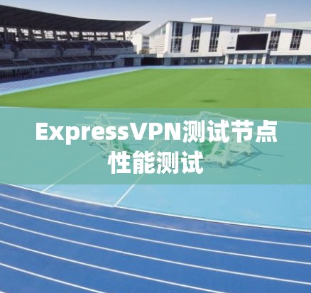 ExpressVPN测试节点性能测试 ExpressVPN测试节点性能测试