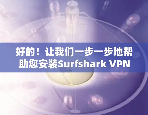 好的!让我们一步一步地帮助您安装Surfshark VPN APP 好的!让我们一步一步地帮助您安装Surfshark VPN APP