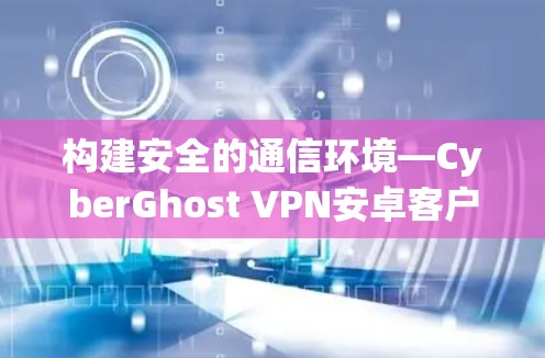 构建安全的通信环境—CyberGhost VPN安卓客户端 构建安全的通信环境—CyberGhost VPN安卓客户端