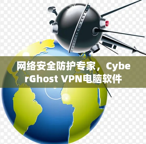 网络安全防护专家,CyberGhost VPN电脑软件 网络安全防护专家,CyberGhost VPN电脑软件