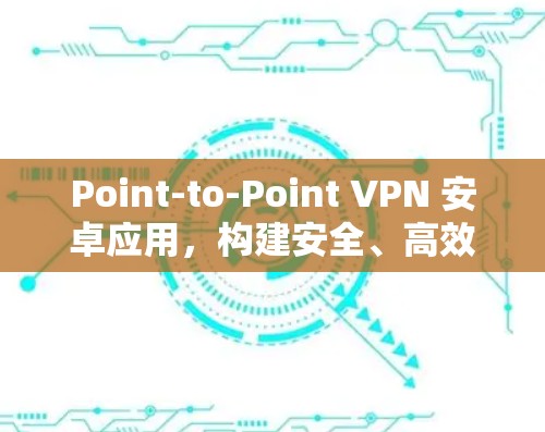 Point-to-Point VPN 安卓应用,构建安全、高效的网络连接 Point-to-Point VPN 安卓应用,构建安全、高效的网络连接