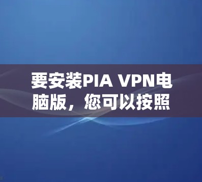 要安装PIA VPN电脑版,您可以按照以下步骤操作 要安装PIA VPN电脑版,您可以按照以下步骤操作