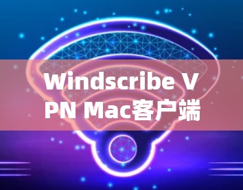 Windscribe VPN Mac客户端,一款专业的网络VPN解决方案 Windscribe VPN Mac客户端,一款专业的网络VPN解决方案