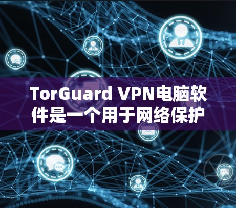 TorGuard VPN电脑软件是一个用于网络保护和流量监控的软件,旨在保护用户的数据和隐私。以下是对 TorGuard VPN电脑软件的详细介绍 TorGuard VPN电脑软件是一个用于网络保护和流量监控的软件,旨在保护用户的数据和隐私。以下是对 TorGuard VPN电脑软件的详细介绍