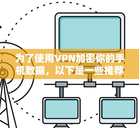 为了使用VPN加密你的手机数据,以下是一些推荐的步骤和选择建议 为了使用VPN加密你的手机数据,以下是一些推荐的步骤和选择建议