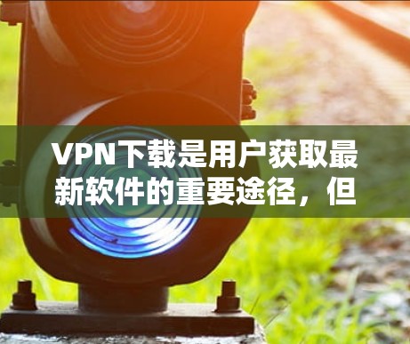 VPN下载是用户获取最新软件的重要途径,但为了确保下载的安全性和质量,以下是一些推荐的VPN品牌及其下载方法和注意事项 VPN下载是用户获取最新软件的重要途径,但为了确保下载的安全性和质量,以下是一些推荐的VPN品牌及其下载方法和注意事项