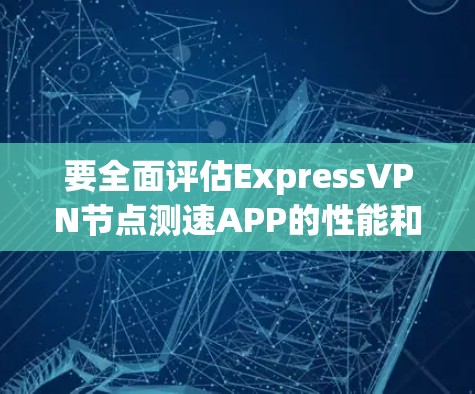 要全面评估ExpressVPN节点测速APP的性能和带宽测试能力,可以按照以下步骤进行 要全面评估ExpressVPN节点测速APP的性能和带宽测试能力,可以按照以下步骤进行