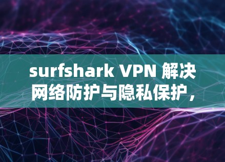surfshark VPN 解决网络防护与隐私保护,连接便捷高效 surfshark VPN 解决网络防护与隐私保护,连接便捷高效