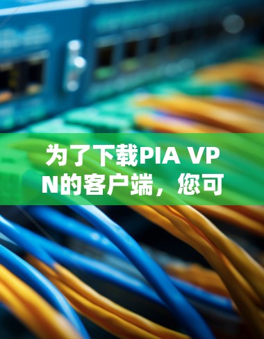 为了下载PIA VPN的客户端,您可以按照以下步骤进行 为了下载PIA VPN的客户端,您可以按照以下步骤进行
