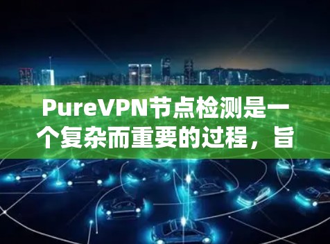 PureVPN节点检测是一个复杂而重要的过程,旨在评估和评估外部VPN服务器的安全性。以下是一个结构化的步骤指南,帮助您系统地进行节点检测 PureVPN节点检测是一个复杂而重要的过程,旨在评估和评估外部VPN服务器的安全性。以下是一个结构化的步骤指南,帮助您系统地进行节点检测