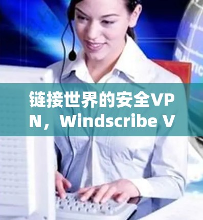 链接世界的安全VPN,Windscribe VPN 官方下载指南 链接世界的安全VPN,Windscribe VPN 官方下载指南