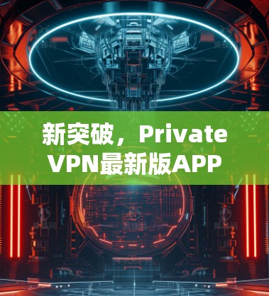 新突破,PrivateVPN最新版APP 新突破,PrivateVPN最新版APP