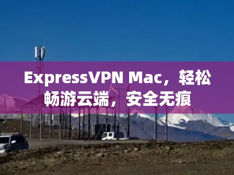 ExpressVPN Mac,轻松畅游云端,安全无痕 ExpressVPN Mac,轻松畅游云端,安全无痕