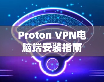 Proton VPN电脑端安装指南 Proton VPN电脑端安装指南