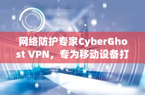 网络防护专家CyberGhost VPN,专为移动设备打造的高安全网络解决方案 网络防护专家CyberGhost VPN,专为移动设备打造的高安全网络解决方案