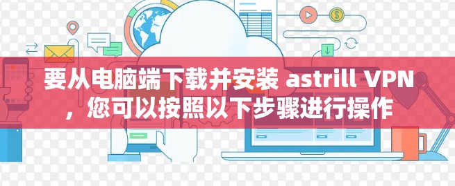 要从电脑端下载并安装 astrill VPN,您可以按照以下步骤进行操作 要从电脑端下载并安装 astrill VPN,您可以按照以下步骤进行操作