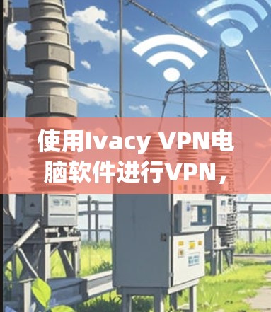 使用Ivacy VPN电脑软件进行VPN,可以按照以下步骤进行 使用Ivacy VPN电脑软件进行VPN,可以按照以下步骤进行