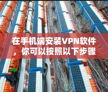 在手机端安装VPN软件,你可以按照以下步骤操作 在手机端安装VPN软件,你可以按照以下步骤操作