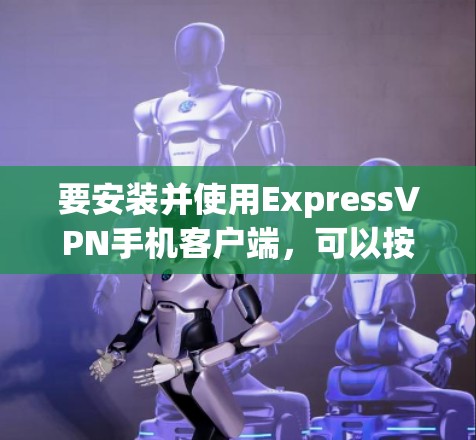 要安装并使用ExpressVPN手机客户端,可以按照以下步骤进行 要安装并使用ExpressVPN手机客户端,可以按照以下步骤进行