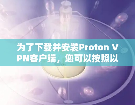 为了下载并安装Proton VPN客户端,您可以按照以下步骤进行操作 为了下载并安装Proton VPN客户端,您可以按照以下步骤进行操作