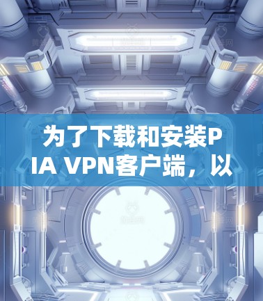 为了下载和安装PIA VPN客户端,以下是详细的步骤 为了下载和安装PIA VPN客户端,以下是详细的步骤