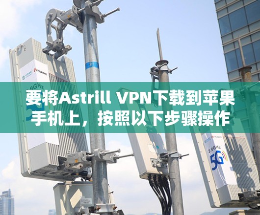 要将Astrill VPN下载到苹果手机上,按照以下步骤操作 要将Astrill VPN下载到苹果手机上,按照以下步骤操作