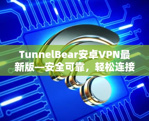 TunnelBear安卓VPN最新版—安全可靠,轻松连接 TunnelBear安卓VPN最新版—安全可靠,轻松连接