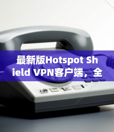 最新版Hotspot Shield VPN客户端,全面防护,安全安心,轻松构建安全网络 最新版Hotspot Shield VPN客户端,全面防护,安全安心,轻松构建安全网络