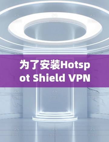 为了安装Hotspot Shield VPN手机端,您可以按照以下步骤进行 为了安装Hotspot Shield VPN手机端,您可以按照以下步骤进行