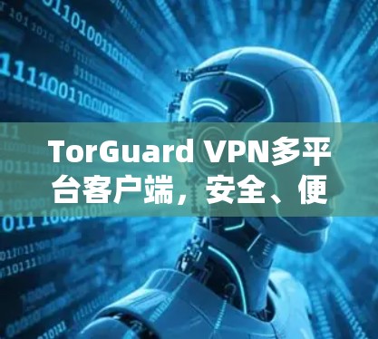 TorGuard VPN多平台客户端,安全、便捷、高效的VPN解决方案 TorGuard VPN多平台客户端,安全、便捷、高效的VPN解决方案