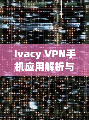 Ivacy VPN手机应用解析与使用指南 Ivacy VPN手机应用解析与使用指南