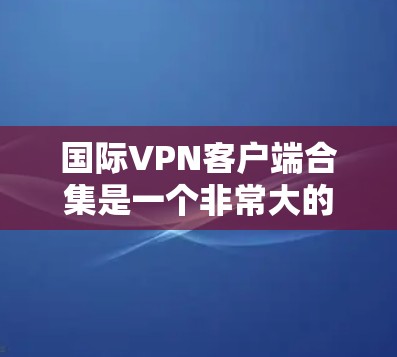 国际VPN客户端合集是一个非常大的领域,因为VPN客户端的数量众多,涵盖了多种加密协议和平台。以下是一些国际VPN客户端的合集,涵盖了免费、付费和多平台的客户端 国际VPN客户端合集是一个非常大的领域,因为VPN客户端的数量众多,涵盖了多种加密协议和平台。以下是一些国际VPN客户端的合集,涵盖了免费、付费和多平台的客户端
