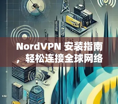 NordVPN 安装指南,轻松连接全球网络 NordVPN 安装指南,轻松连接全球网络