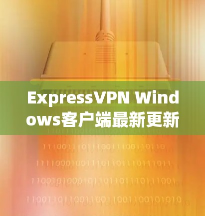 ExpressVPN Windows客户端最新更新,安全与流畅的连接新体验 ExpressVPN Windows客户端最新更新,安全与流畅的连接新体验