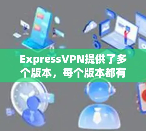 ExpressVPN提供了多个版本,每个版本都有其独特的功能和性能。以下是关于ExpressVPN版本的详细信息 ExpressVPN提供了多个版本,每个版本都有其独特的功能和性能。以下是关于ExpressVPN版本的详细信息