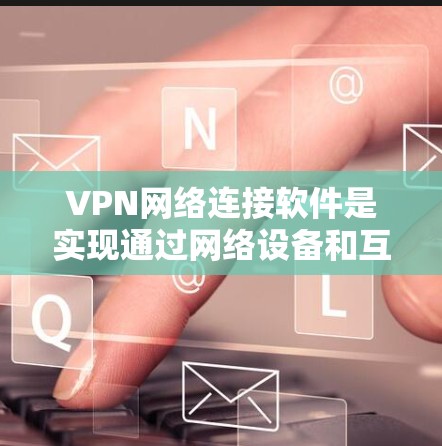 VPN网络连接软件是实现通过网络设备和互联网实现视频会议、文件共享等功能的关键工具。以下是有关VPN网络连接软件的详细介绍 VPN网络连接软件是实现通过网络设备和互联网实现视频会议、文件共享等功能的关键工具。以下是有关VPN网络连接软件的详细介绍