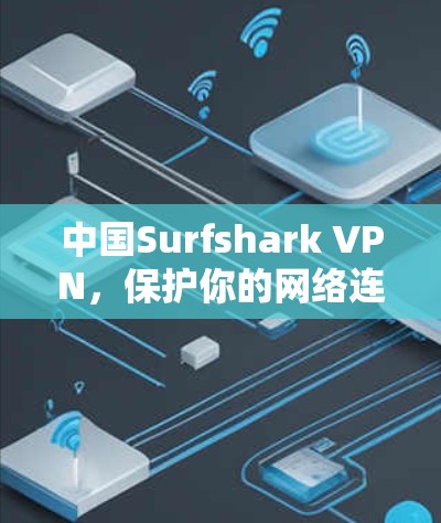 中国Surfshark VPN,保护你的网络连接,阻止未经授权的访问 中国Surfshark VPN,保护你的网络连接,阻止未经授权的访问