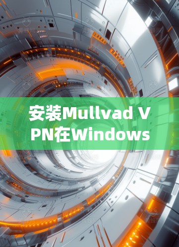 安装Mullvad VPN在Windows系统中是一个逐步的过程,以下是一步步的指南 安装Mullvad VPN在Windows系统中是一个逐步的过程,以下是一步步的指南