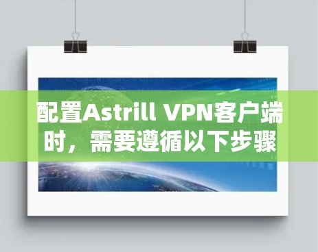 配置Astrill VPN客户端时,需要遵循以下步骤和配置参数 配置Astrill VPN客户端时,需要遵循以下步骤和配置参数