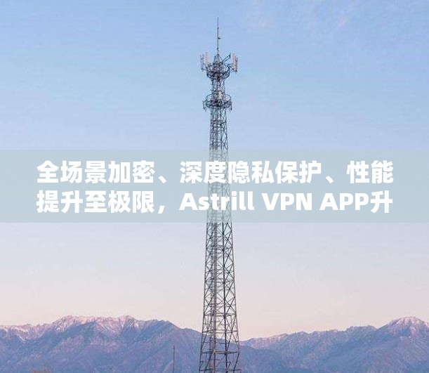 全场景加密、深度隐私保护、性能提升至极限,Astrill VPN APP升级至新高度 全场景加密、深度隐私保护、性能提升至极限,Astrill VPN APP升级至新高度