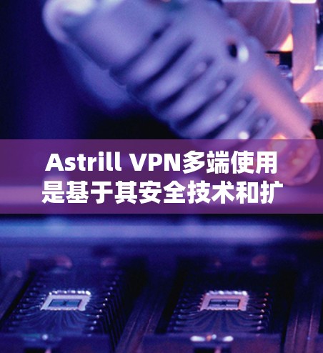 Astrill VPN多端使用是基于其安全技术和扩展能力设计的,以下是详细的分析 Astrill VPN多端使用是基于其安全技术和扩展能力设计的,以下是详细的分析