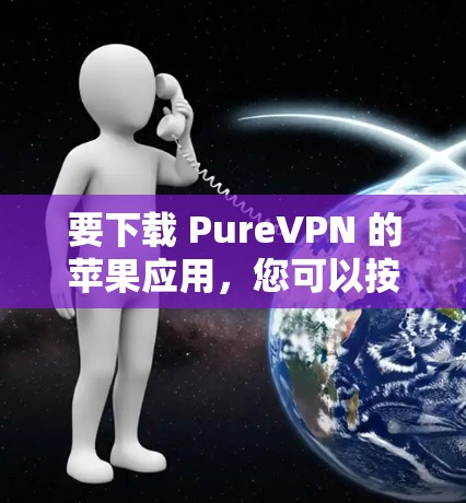 要下载 PureVPN 的苹果应用,您可以按照以下步骤进行 要下载 PureVPN 的苹果应用,您可以按照以下步骤进行