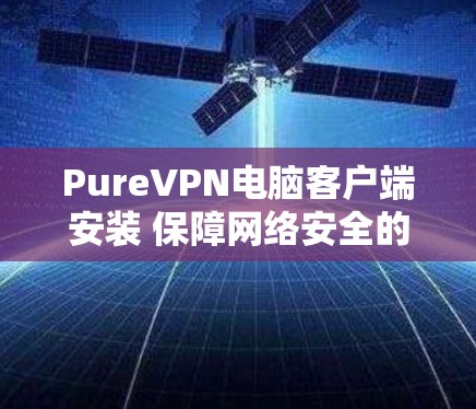 PureVPN电脑客户端安装 保障网络安全的高效解决方案 PureVPN电脑客户端安装 保障网络安全的高效解决方案