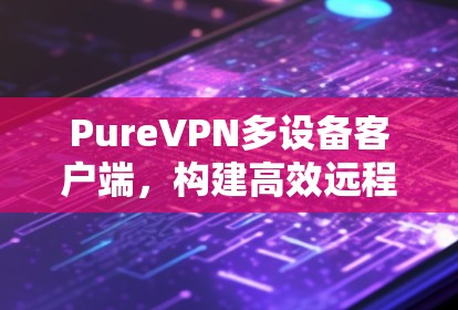 PureVPN多设备客户端,构建高效远程办公环境 PureVPN多设备客户端,构建高效远程办公环境