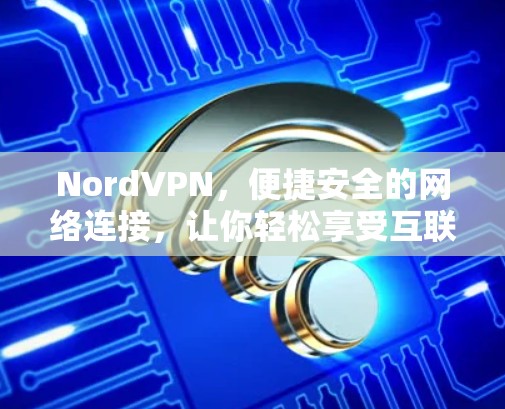 NordVPN,便捷安全的网络连接,让你轻松享受互联网连接 NordVPN,便捷安全的网络连接,让你轻松享受互联网连接
